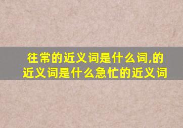 往常的近义词是什么词,的近义词是什么急忙的近义词