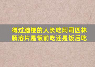 得过脑梗的人长吃阿司匹林肠溶片是饭前吃还是饭后吃