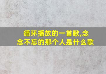 循环播放的一首歌,念念不忘的那个人是什么歌