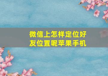 微信上怎样定位好友位置呢苹果手机