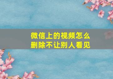 微信上的视频怎么删除不让别人看见