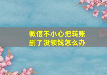 微信不小心把转账删了没领钱怎么办