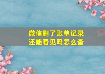 微信删了账单记录还能看见吗怎么查