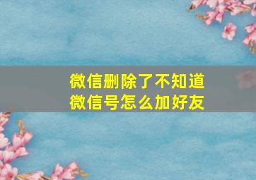 微信删除了不知道微信号怎么加好友