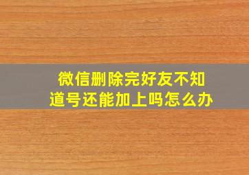 微信删除完好友不知道号还能加上吗怎么办