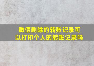 微信删除的转账记录可以打印个人的转账记录吗