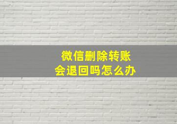 微信删除转账会退回吗怎么办