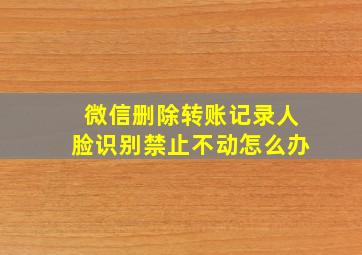 微信删除转账记录人脸识别禁止不动怎么办