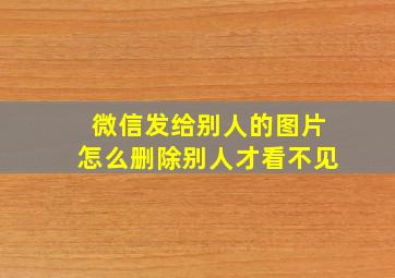 微信发给别人的图片怎么删除别人才看不见