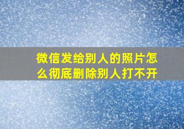 微信发给别人的照片怎么彻底删除别人打不开