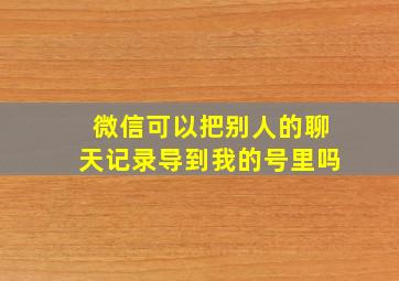 微信可以把别人的聊天记录导到我的号里吗