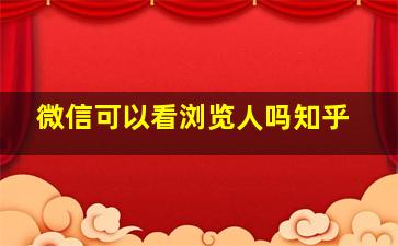 微信可以看浏览人吗知乎