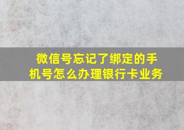 微信号忘记了绑定的手机号怎么办理银行卡业务