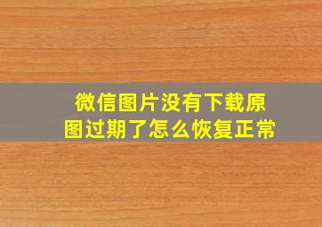 微信图片没有下载原图过期了怎么恢复正常