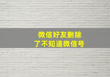 微信好友删除了不知道微信号