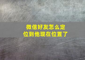 微信好友怎么定位到他现在位置了