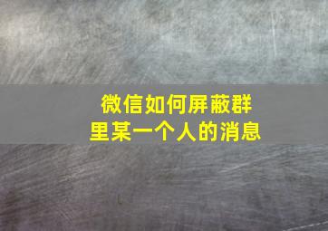 微信如何屏蔽群里某一个人的消息