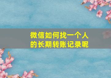 微信如何找一个人的长期转账记录呢