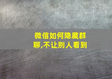 微信如何隐藏群聊,不让别人看到