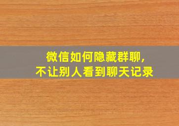 微信如何隐藏群聊,不让别人看到聊天记录