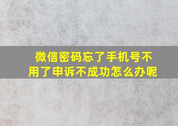 微信密码忘了手机号不用了申诉不成功怎么办呢