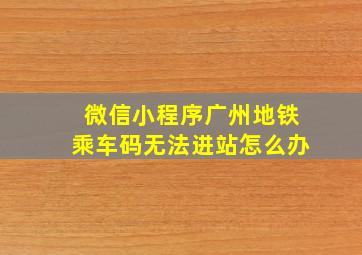 微信小程序广州地铁乘车码无法进站怎么办