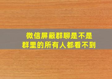 微信屏蔽群聊是不是群里的所有人都看不到