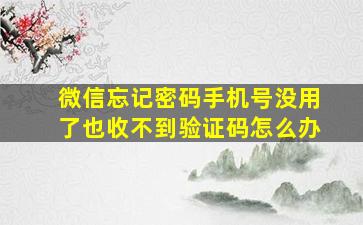 微信忘记密码手机号没用了也收不到验证码怎么办