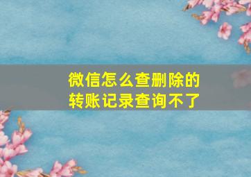 微信怎么查删除的转账记录查询不了