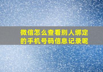 微信怎么查看别人绑定的手机号码信息记录呢