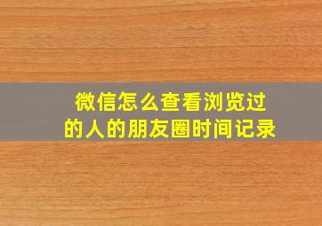 微信怎么查看浏览过的人的朋友圈时间记录