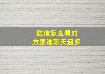 微信怎么看对方跟谁聊天最多