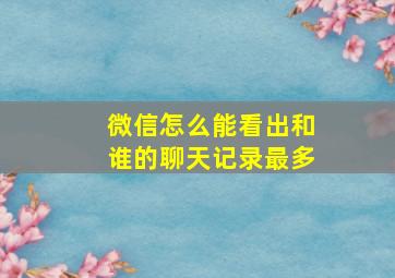 微信怎么能看出和谁的聊天记录最多