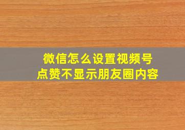 微信怎么设置视频号点赞不显示朋友圈内容