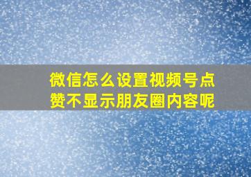 微信怎么设置视频号点赞不显示朋友圈内容呢