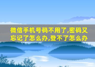 微信手机号码不用了,密码又忘记了怎么办,登不了怎么办