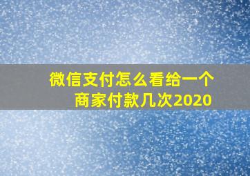 微信支付怎么看给一个商家付款几次2020