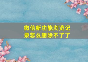 微信新功能浏览记录怎么删除不了了