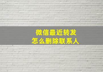 微信最近转发怎么删除联系人