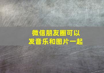 微信朋友圈可以发音乐和图片一起