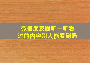 微信朋友圈听一听看过的内容别人能看到吗