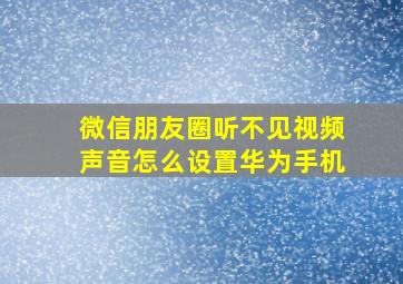 微信朋友圈听不见视频声音怎么设置华为手机