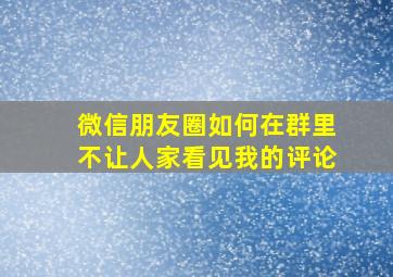 微信朋友圈如何在群里不让人家看见我的评论