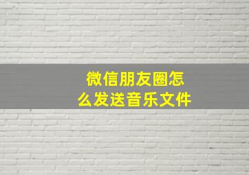 微信朋友圈怎么发送音乐文件