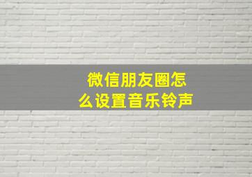 微信朋友圈怎么设置音乐铃声