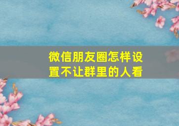 微信朋友圈怎样设置不让群里的人看