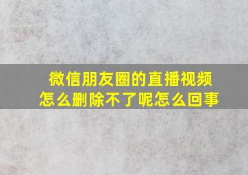 微信朋友圈的直播视频怎么删除不了呢怎么回事