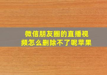 微信朋友圈的直播视频怎么删除不了呢苹果