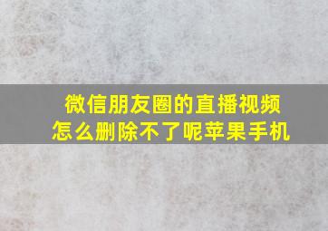 微信朋友圈的直播视频怎么删除不了呢苹果手机