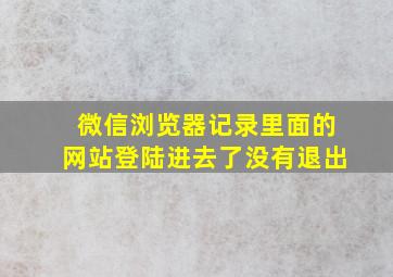 微信浏览器记录里面的网站登陆进去了没有退出